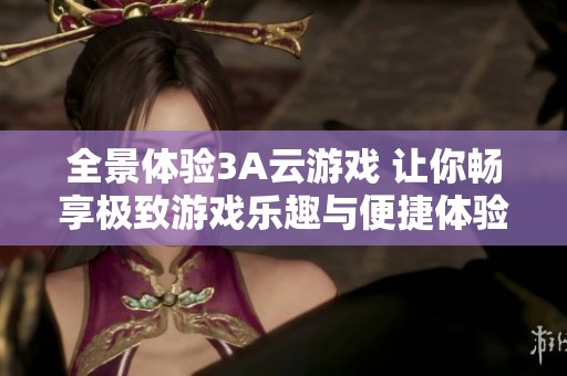 全景体验3A云游戏 让你畅享极致游戏乐趣与便捷体验