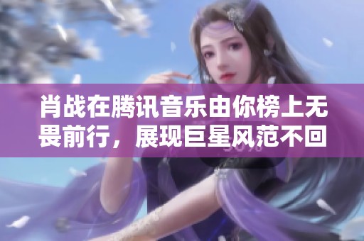 肖战在腾讯音乐由你榜上无畏前行，展现巨星风范不回头