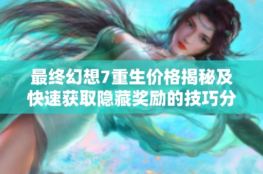 最终幻想7重生价格揭秘及快速获取隐藏奖励的技巧分享