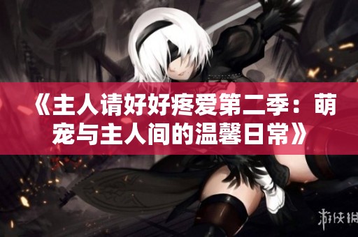 《主人请好好疼爱第二季：萌宠与主人间的温馨日常》