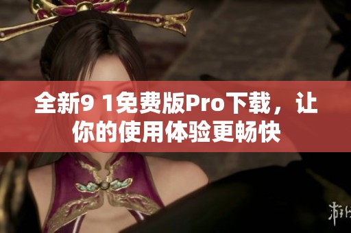 全新9 1免费版Pro下载，让你的使用体验更畅快