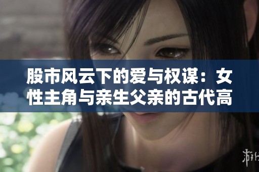 股市风云下的爱与权谋：女性主角与亲生父亲的古代高干故事