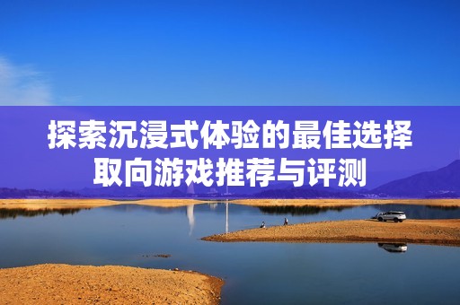探索沉浸式体验的最佳选择取向游戏推荐与评测