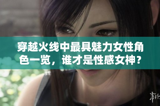 穿越火线中最具魅力女性角色一览，谁才是性感女神？