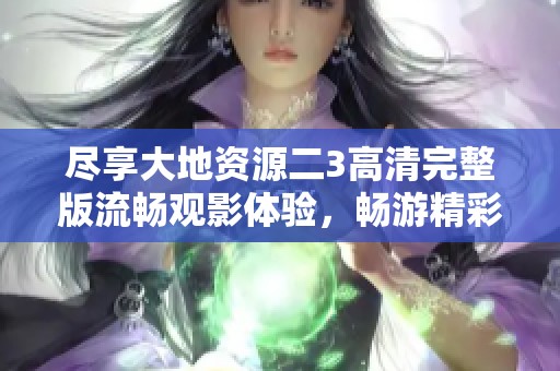 尽享大地资源二3高清完整版流畅观影体验，畅游精彩内容
