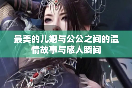 最美的儿媳与公公之间的温情故事与感人瞬间