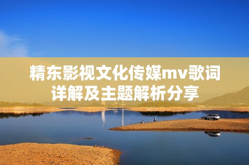 精东影视文化传媒mv歌词详解及主题解析分享