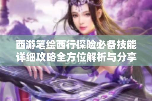 西游笔绘西行探险必备技能详细攻略全方位解析与分享