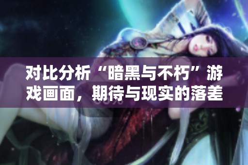 对比分析“暗黑与不朽”游戏画面，期待与现实的落差探讨