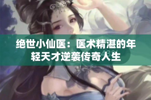 绝世小仙医：医术精湛的年轻天才逆袭传奇人生