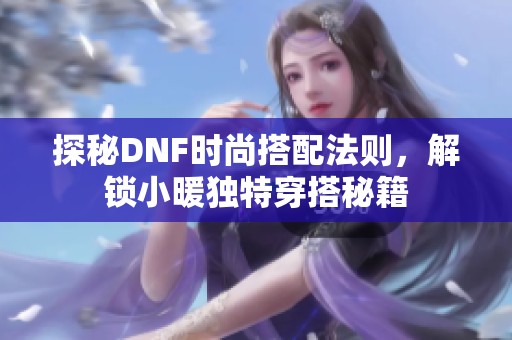 探秘DNF时尚搭配法则，解锁小暖独特穿搭秘籍
