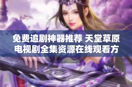 免费追剧神器推荐 天堂草原电视剧全集资源在线观看方法分享