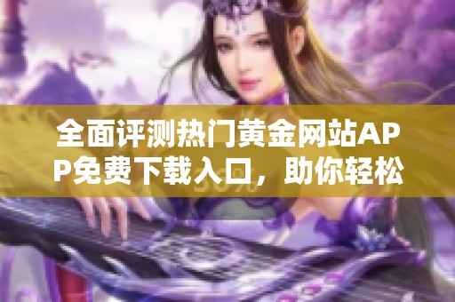 全面评测热门黄金网站APP免费下载入口，助你轻松投资理财