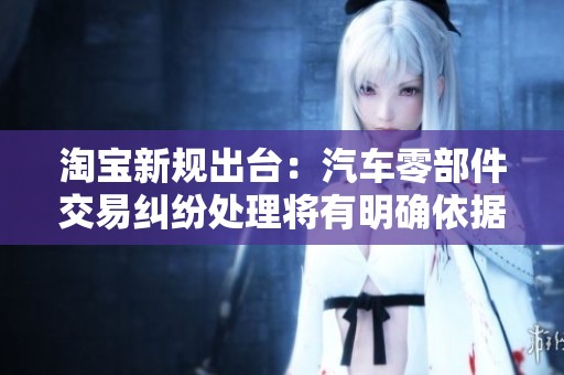 淘宝新规出台：汽车零部件交易纠纷处理将有明确依据