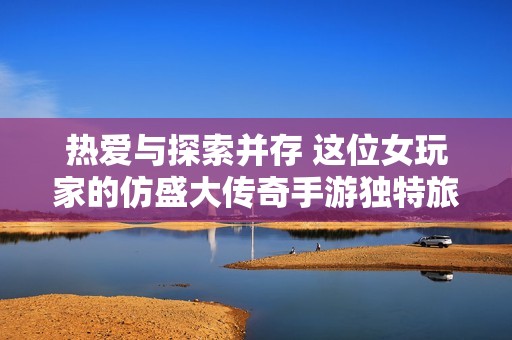热爱与探索并存 这位女玩家的仿盛大传奇手游独特旅程