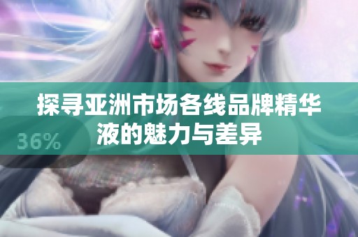 探寻亚洲市场各线品牌精华液的魅力与差异