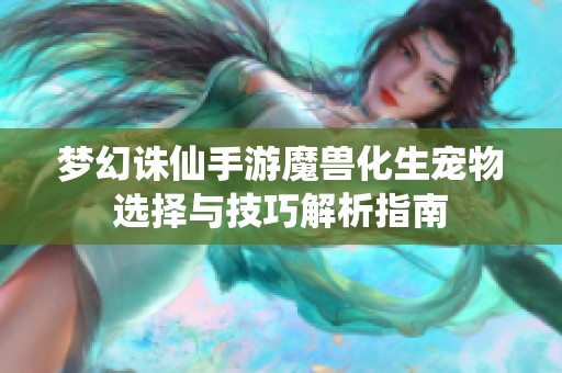 梦幻诛仙手游魔兽化生宠物选择与技巧解析指南