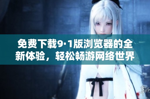 免费下载9·1版浏览器的全新体验，轻松畅游网络世界