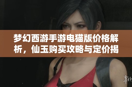 梦幻西游手游电猫版价格解析，仙玉购买攻略与定价揭秘