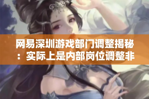 网易深圳游戏部门调整揭秘：实际上是内部岗位调整非大规模裁员