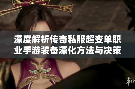 深度解析传奇私服超变单职业手游装备深化方法与决策计划