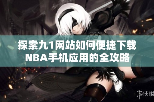 探索九1网站如何便捷下载NBA手机应用的全攻略