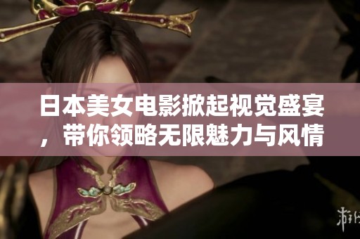 日本美女电影掀起视觉盛宴，带你领略无限魅力与风情