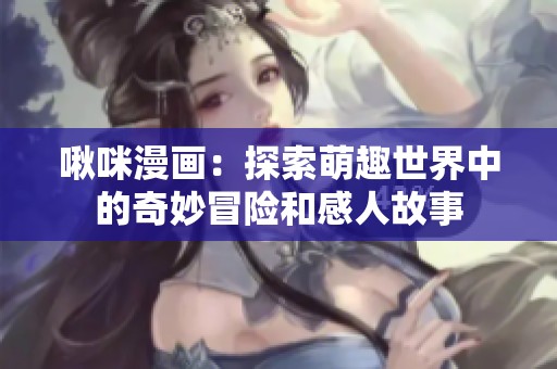 啾咪漫画：探索萌趣世界中的奇妙冒险和感人故事