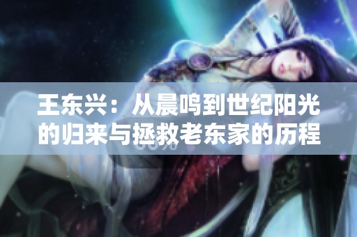 王东兴：从晨鸣到世纪阳光的归来与拯救老东家的历程