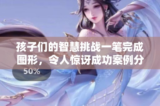孩子们的智慧挑战一笔完成图形，令人惊讶成功案例分享
