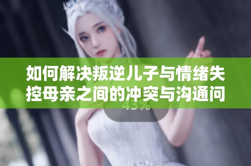 如何解决叛逆儿子与情绪失控母亲之间的冲突与沟通问题