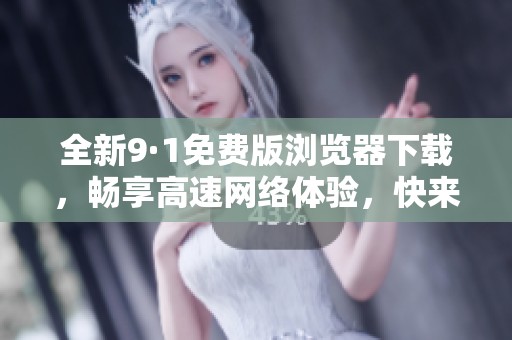 全新9·1免费版浏览器下载，畅享高速网络体验，快来试试吧