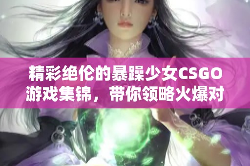 精彩绝伦的暴躁少女CSGO游戏集锦，带你领略火爆对战瞬间