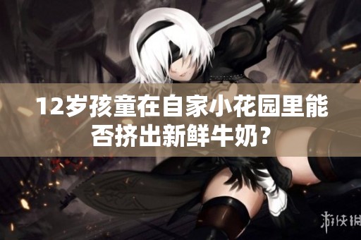 12岁孩童在自家小花园里能否挤出新鲜牛奶？