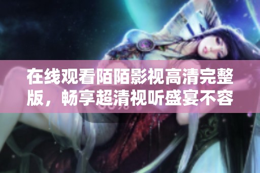 在线观看陌陌影视高清完整版，畅享超清视听盛宴不容错过
