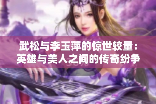 武松与李玉萍的惊世较量：英雄与美人之间的传奇纷争