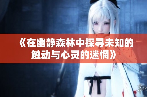 《在幽静森林中探寻未知的触动与心灵的迷惘》
