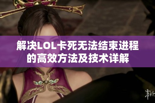 解决LOL卡死无法结束进程的高效方法及技术详解