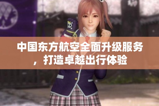 中国东方航空全面升级服务，打造卓越出行体验