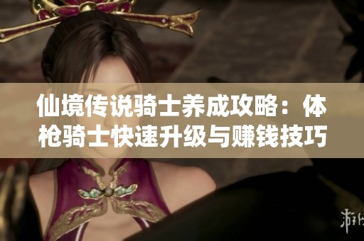 仙境传说骑士养成攻略：体枪骑士快速升级与赚钱技巧分享