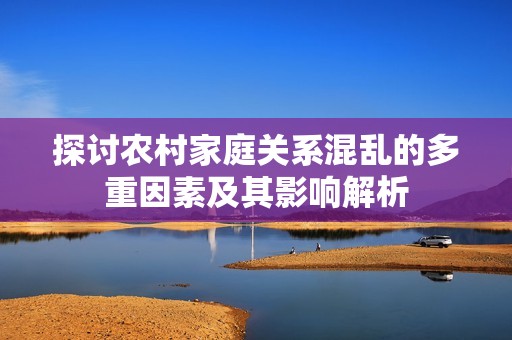 探讨农村家庭关系混乱的多重因素及其影响解析