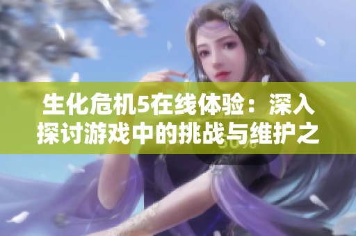 生化危机5在线体验：深入探讨游戏中的挑战与维护之旅