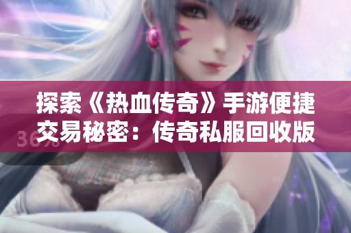 探索《热血传奇》手游便捷交易秘密：传奇私服回收版封包工具详解