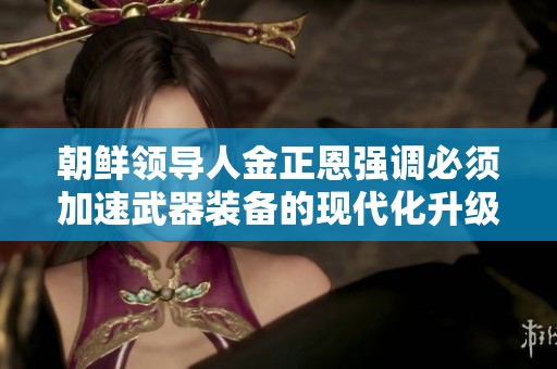 朝鲜领导人金正恩强调必须加速武器装备的现代化升级进程