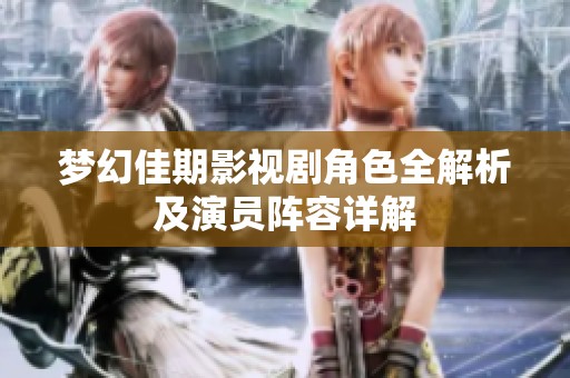 梦幻佳期影视剧角色全解析及演员阵容详解