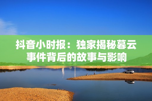 抖音小时报：独家揭秘暮云事件背后的故事与影响