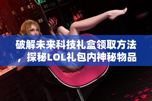 破解未来科技礼盒领取方法，探秘LOL礼包内神秘物品