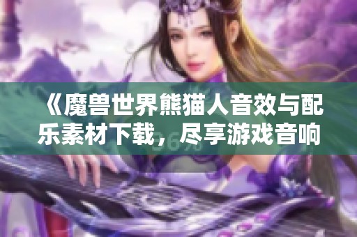 《魔兽世界熊猫人音效与配乐素材下载，尽享游戏音响魅力》