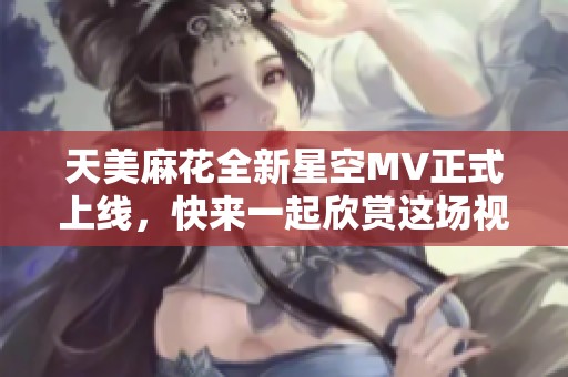 天美麻花全新星空MV正式上线，快来一起欣赏这场视听盛宴！