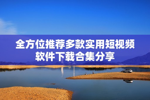 全方位推荐多款实用短视频软件下载合集分享